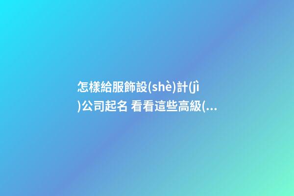 怎樣給服飾設(shè)計(jì)公司起名 看看這些高級(jí)好名字-第1張-公司起名-玄機(jī)派